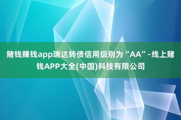 赌钱赚钱app瑞达转债信用级别为“AA”-线上赌钱APP大全(中国)科技有限公司