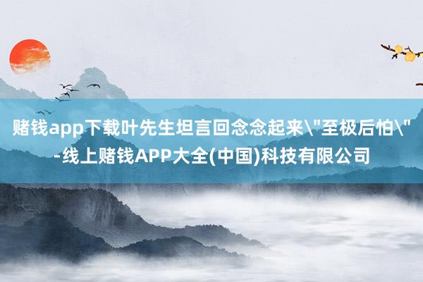 赌钱app下载叶先生坦言回念念起来