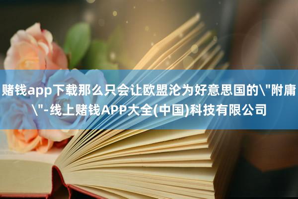 赌钱app下载那么只会让欧盟沦为好意思国的