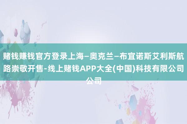 赌钱赚钱官方登录上海—奥克兰—布宜诺斯艾利斯航路崇敬开售-线上赌钱APP大全(中国)科技有限公司