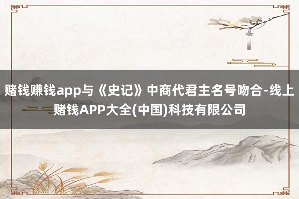 赌钱赚钱app与《史记》中商代君主名号吻合-线上赌钱APP大全(中国)科技有限公司