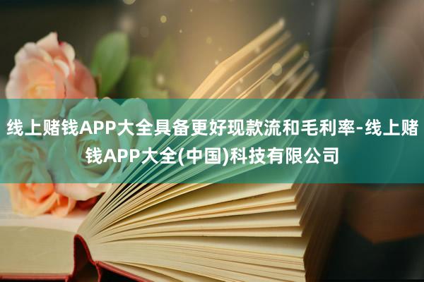 线上赌钱APP大全具备更好现款流和毛利率-线上赌钱APP大全(中国)科技有限公司