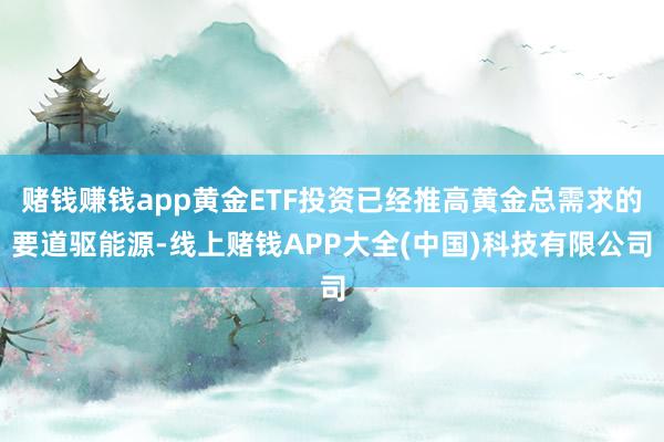 赌钱赚钱app黄金ETF投资已经推高黄金总需求的要道驱能源-线上赌钱APP大全(中国)科技有限公司