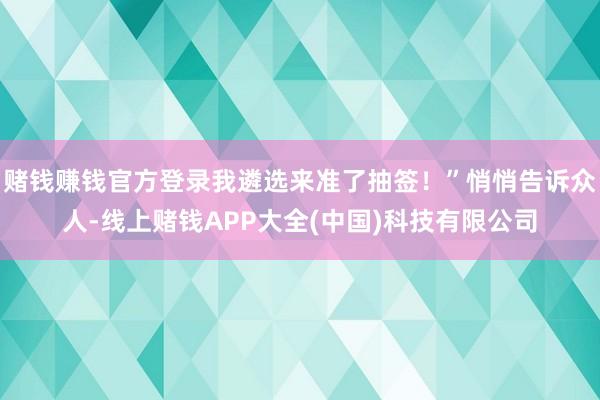 赌钱赚钱官方登录我遴选来准了抽签！”悄悄告诉众人-线上赌钱APP大全(中国)科技有限公司