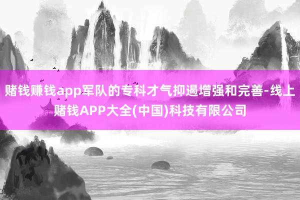 赌钱赚钱app军队的专科才气抑遏增强和完善-线上赌钱APP大全(中国)科技有限公司