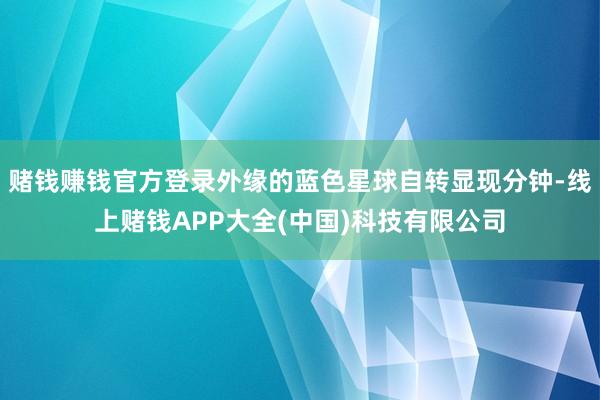 赌钱赚钱官方登录外缘的蓝色星球自转显现分钟-线上赌钱APP大全(中国)科技有限公司
