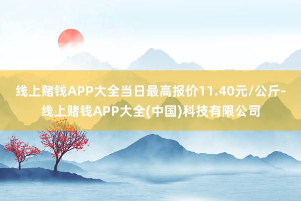 线上赌钱APP大全当日最高报价11.40元/公斤-线上赌钱APP大全(中国)科技有限公司