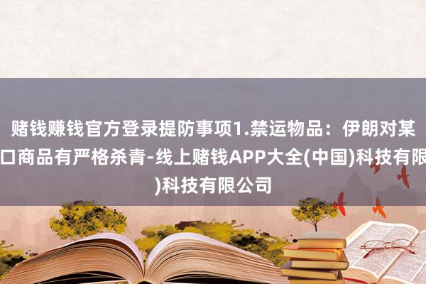 赌钱赚钱官方登录提防事项1.禁运物品：伊朗对某些入口商品有严格杀青-线上赌钱APP大全(中国)科技有限公司