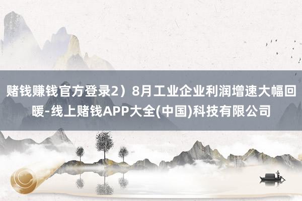 赌钱赚钱官方登录2）8月工业企业利润增速大幅回暖-线上赌钱APP大全(中国)科技有限公司
