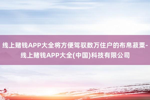 线上赌钱APP大全将方便驾驭数万住户的布帛菽粟-线上赌钱APP大全(中国)科技有限公司