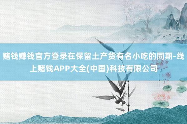 赌钱赚钱官方登录在保留土产货有名小吃的同期-线上赌钱APP大全(中国)科技有限公司