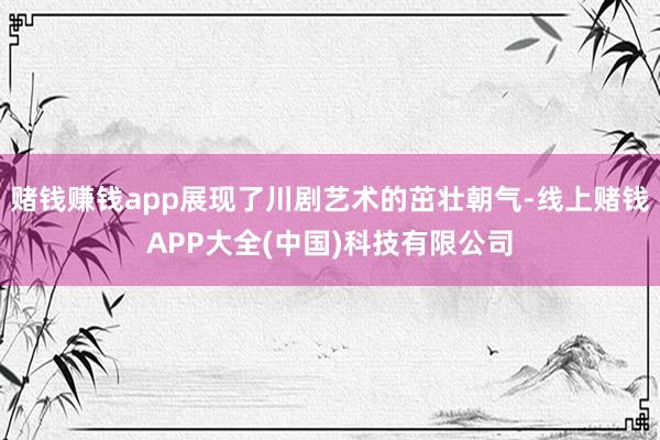 赌钱赚钱app展现了川剧艺术的茁壮朝气-线上赌钱APP大全(中国)科技有限公司