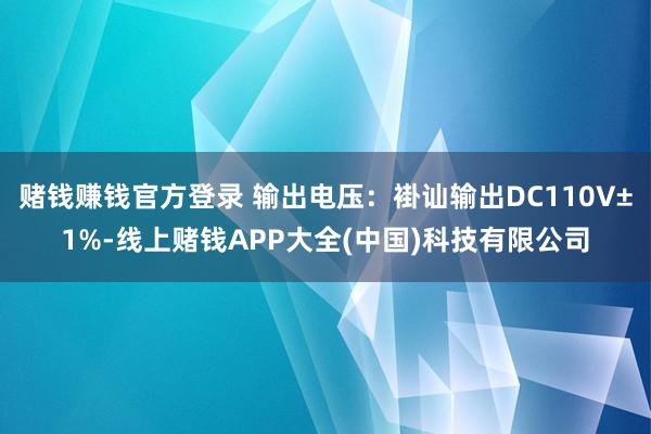 赌钱赚钱官方登录 输出电压：褂讪输出DC110V±1%-线上赌钱APP大全(中国)科技有限公司