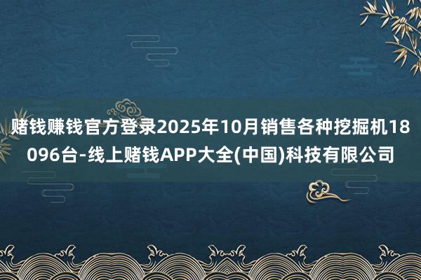 赌钱赚钱官方登录2025年10月销售各种挖掘机18096台-线上赌钱APP大全(中国)科技有限公司