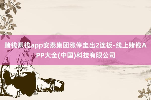 赌钱赚钱app安泰集团涨停走出2连板-线上赌钱APP大全(中国)科技有限公司