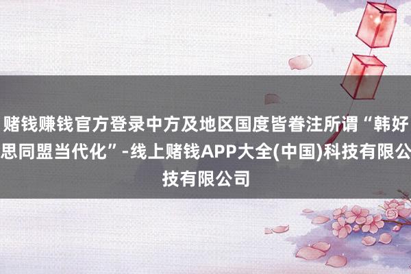 赌钱赚钱官方登录中方及地区国度皆眷注所谓“韩好意思同盟当代化”-线上赌钱APP大全(中国)科技有限公司