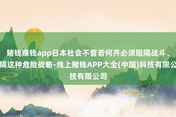 赌钱赚钱app日本社会不管若何齐必须阻隔战斗、阻隔这种危险战略-线上赌钱APP大全(中国)科技有限公司