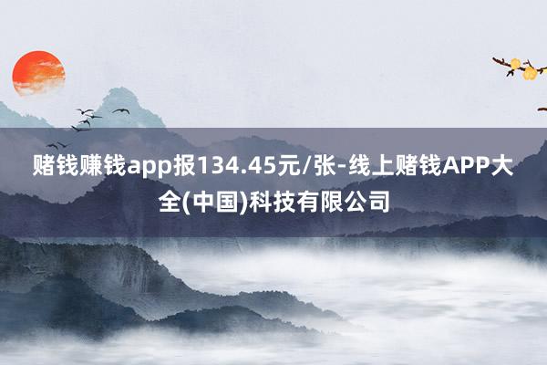 赌钱赚钱app报134.45元/张-线上赌钱APP大全(中国)科技有限公司
