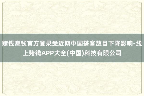 赌钱赚钱官方登录受近期中国搭客数目下降影响-线上赌钱APP大全(中国)科技有限公司
