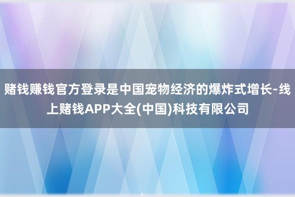 赌钱赚钱官方登录是中国宠物经济的爆炸式增长-线上赌钱APP大全(中国)科技有限公司