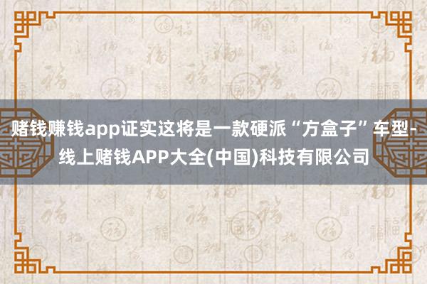 赌钱赚钱app证实这将是一款硬派“方盒子”车型-线上赌钱APP大全(中国)科技有限公司