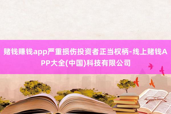 赌钱赚钱app严重损伤投资者正当权柄-线上赌钱APP大全(中国)科技有限公司