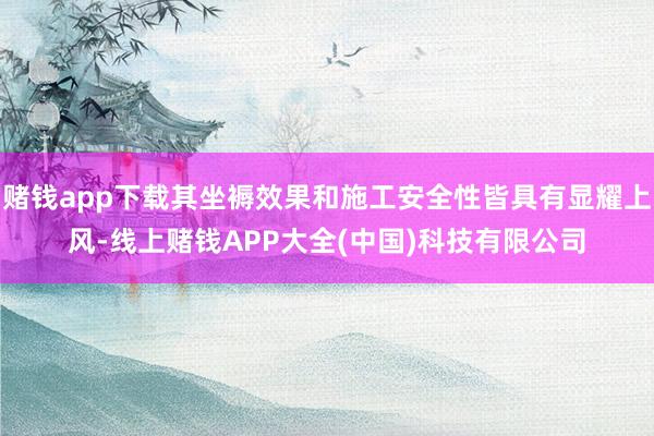 赌钱app下载其坐褥效果和施工安全性皆具有显耀上风-线上赌钱APP大全(中国)科技有限公司