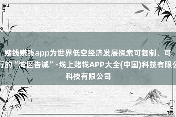 赌钱赚钱app为世界低空经济发展探索可复制、可握行的“湾区告诫”-线上赌钱APP大全(中国)科技有限公司
