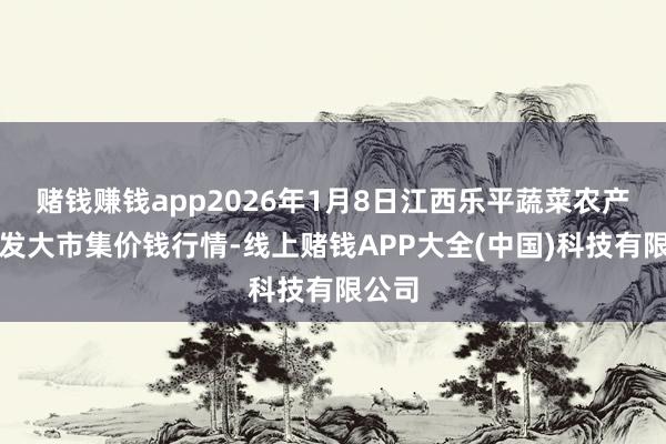 赌钱赚钱app2026年1月8日江西乐平蔬菜农产物批发大市集价钱行情-线上赌钱APP大全(中国)科技有限公司