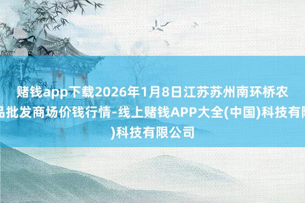 赌钱app下载2026年1月8日江苏苏州南环桥农副居品批发商场价钱行情-线上赌钱APP大全(中国)科技有限公司