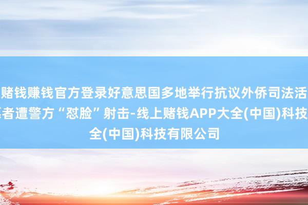 赌钱赚钱官方登录好意思国多地举行抗议外侨司法活动，请愿者遭警方“怼脸”射击-线上赌钱APP大全(中国)科技有限公司