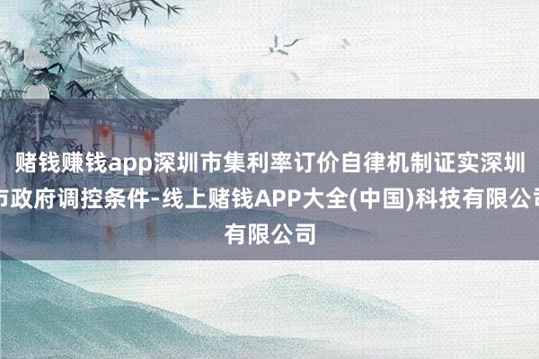 赌钱赚钱app深圳市集利率订价自律机制证实深圳市政府调控条件-线上赌钱APP大全(中国)科技有限公司