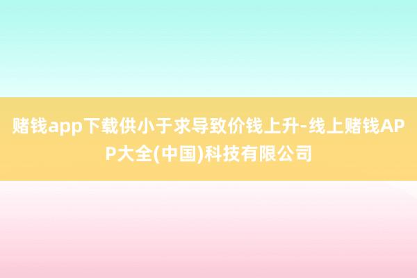 赌钱app下载供小于求导致价钱上升-线上赌钱APP大全(中国)科技有限公司
