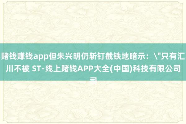赌钱赚钱app但朱兴明仍斩钉截铁地暗示：