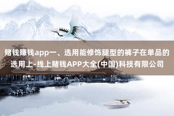赌钱赚钱app一、选用能修饰腿型的裤子在单品的选用上-线上赌钱APP大全(中国)科技有限公司