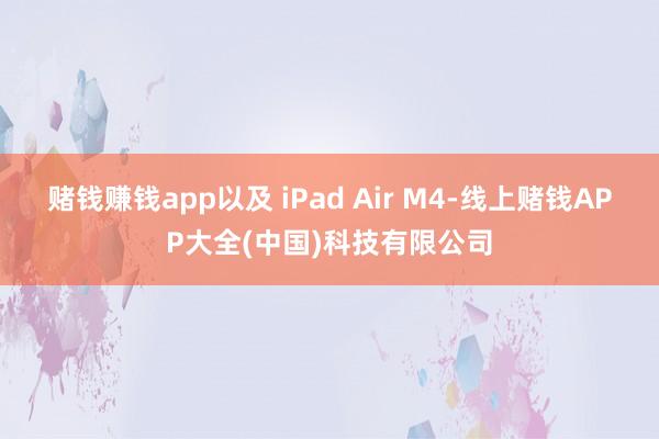 赌钱赚钱app以及 iPad Air M4-线上赌钱APP大全(中国)科技有限公司